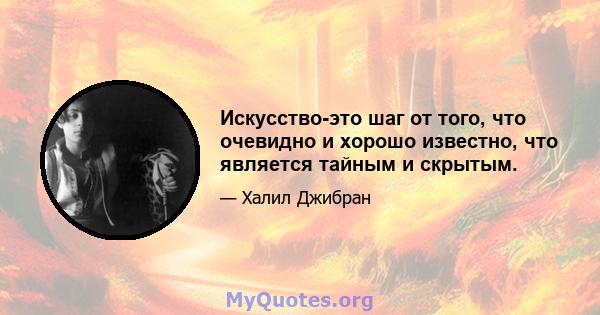 Искусство-это шаг от того, что очевидно и хорошо известно, что является тайным и скрытым.