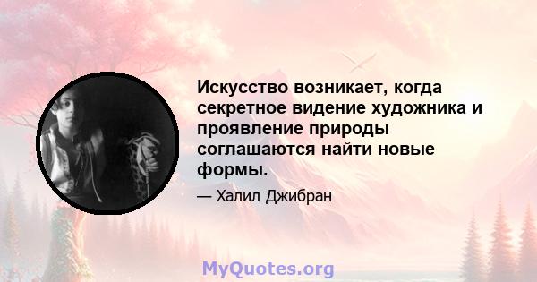 Искусство возникает, когда секретное видение художника и проявление природы соглашаются найти новые формы.