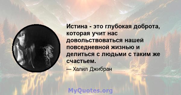 Истина - это глубокая доброта, которая учит нас довольствоваться нашей повседневной жизнью и делиться с людьми с таким же счастьем.