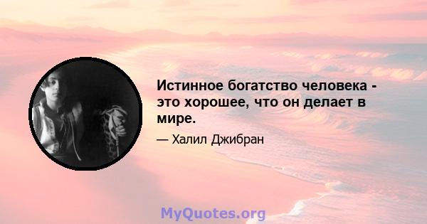 Истинное богатство человека - это хорошее, что он делает в мире.