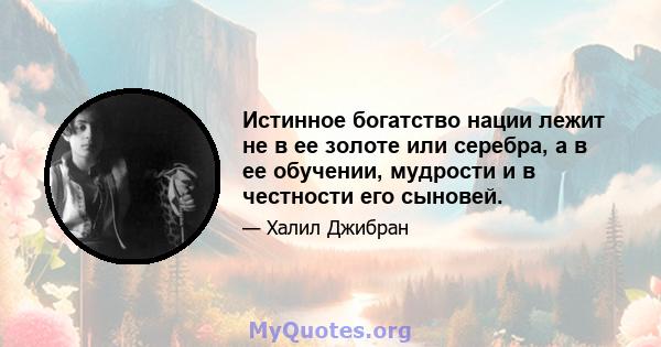 Истинное богатство нации лежит не в ее золоте или серебра, а в ее обучении, мудрости и в честности его сыновей.