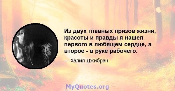 Из двух главных призов жизни, красоты и правды я нашел первого в любящем сердце, а второе - в руке рабочего.