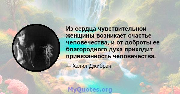 Из сердца чувствительной женщины возникает счастье человечества, и от доброты ее благородного духа приходит привязанность человечества.