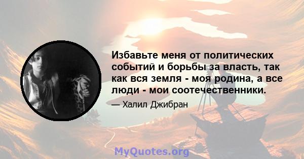 Избавьте меня от политических событий и борьбы за власть, так как вся земля - ​​моя родина, а все люди - мои соотечественники.