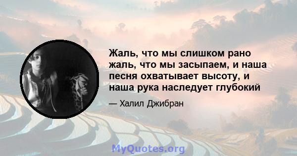 Жаль, что мы слишком рано жаль, что мы засыпаем, и наша песня охватывает высоту, и наша рука наследует глубокий