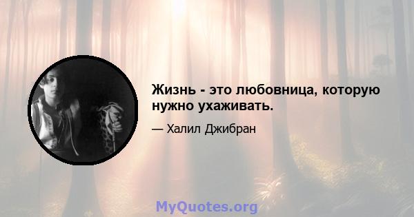 Жизнь - это любовница, которую нужно ухаживать.