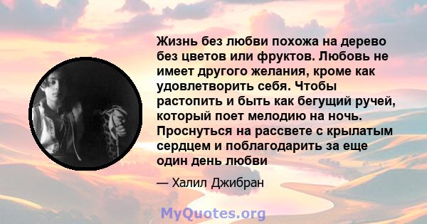 Жизнь без любви похожа на дерево без цветов или фруктов. Любовь не имеет другого желания, кроме как удовлетворить себя. Чтобы растопить и быть как бегущий ручей, который поет мелодию на ночь. Проснуться на рассвете с