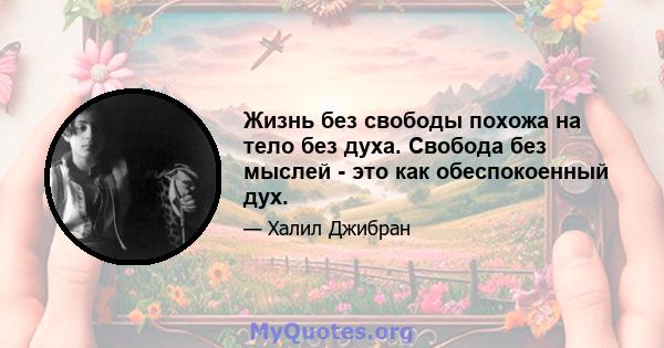 Жизнь без свободы похожа на тело без духа. Свобода без мыслей - это как обеспокоенный дух.