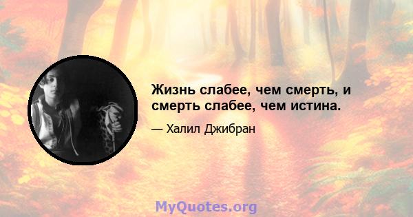 Жизнь слабее, чем смерть, и смерть слабее, чем истина.