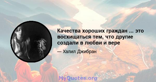 Качества хороших граждан ... это восхищаться тем, что другие создали в любви и вере