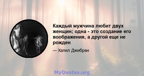 Каждый мужчина любит двух женщин; одна - это создание его воображения, а другой еще не рожден