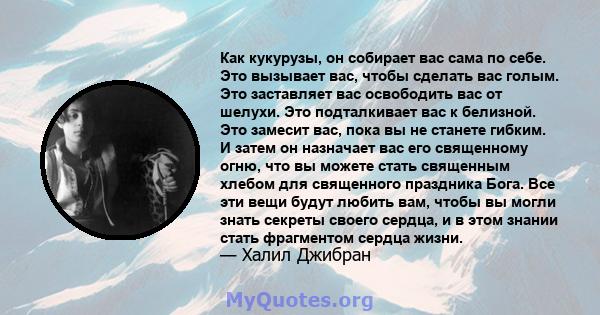 Как кукурузы, он собирает вас сама по себе. Это вызывает вас, чтобы сделать вас голым. Это заставляет вас освободить вас от шелухи. Это подталкивает вас к белизной. Это замесит вас, пока вы не станете гибким. И затем он 