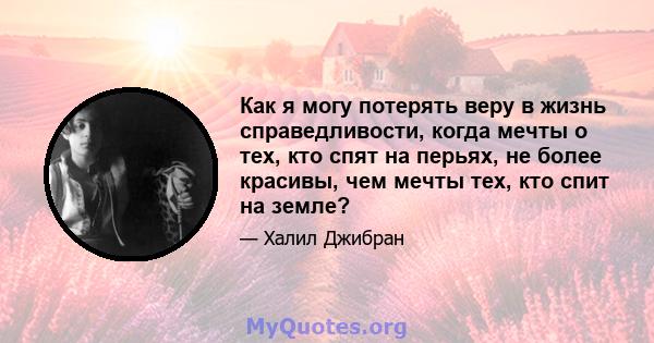 Как я могу потерять веру в жизнь справедливости, когда мечты о тех, кто спят на перьях, не более красивы, чем мечты тех, кто спит на земле?