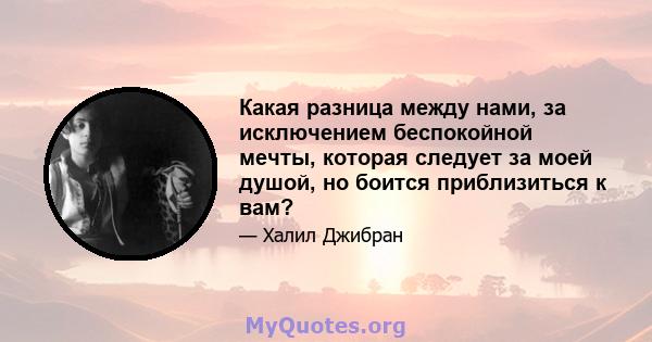 Какая разница между нами, за исключением беспокойной мечты, которая следует за моей душой, но боится приблизиться к вам?