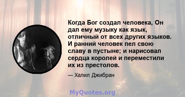 Когда Бог создал человека, Он дал ему музыку как язык, отличный от всех других языков. И ранний человек пел свою славу в пустыне; и нарисовал сердца королей и переместили их из престолов.