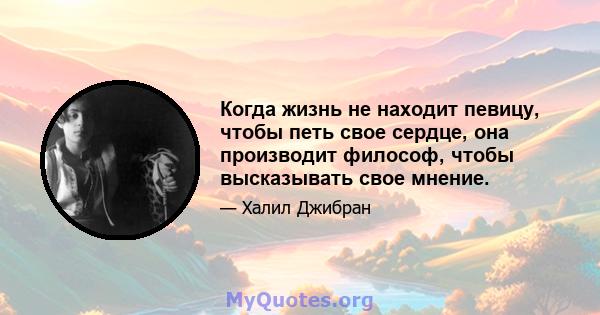 Когда жизнь не находит певицу, чтобы петь свое сердце, она производит философ, чтобы высказывать свое мнение.