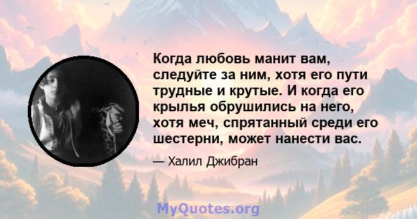 Когда любовь манит вам, следуйте за ним, хотя его пути трудные и крутые. И когда его крылья обрушились на него, хотя меч, спрятанный среди его шестерни, может нанести вас.