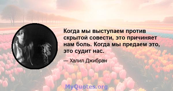 Когда мы выступаем против скрытой совести, это причиняет нам боль. Когда мы предаем это, это судит нас.