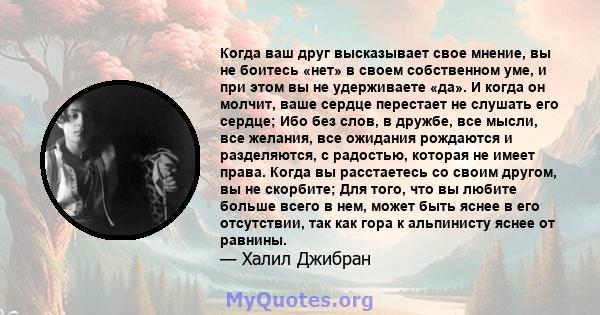 Когда ваш друг высказывает свое мнение, вы не боитесь «нет» в своем собственном уме, и при этом вы не удерживаете «да». И когда он молчит, ваше сердце перестает не слушать его сердце; Ибо без слов, в дружбе, все мысли,