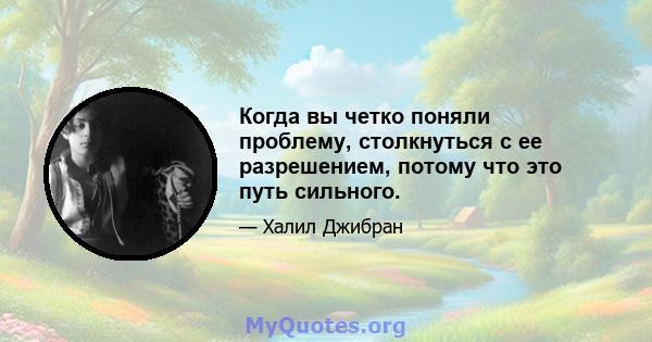 Когда вы четко поняли проблему, столкнуться с ее разрешением, потому что это путь сильного.