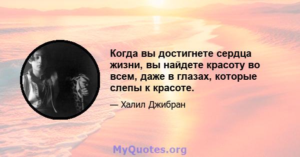 Когда вы достигнете сердца жизни, вы найдете красоту во всем, даже в глазах, которые слепы к красоте.