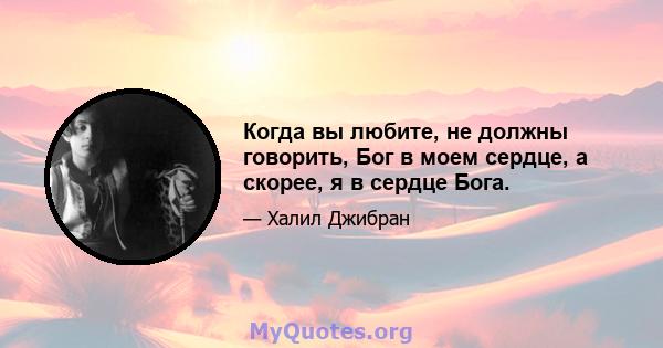 Когда вы любите, не должны говорить, Бог в моем сердце, а скорее, я в сердце Бога.