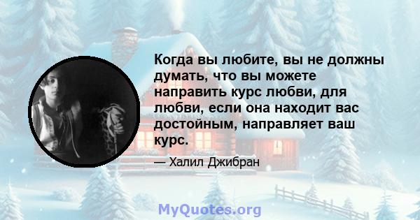 Когда вы любите, вы не должны думать, что вы можете направить курс любви, для любви, если она находит вас достойным, направляет ваш курс.