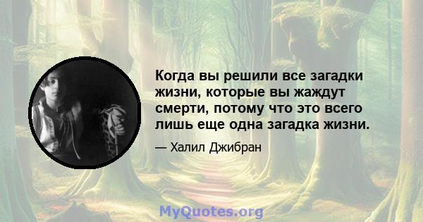 Когда вы решили все загадки жизни, которые вы жаждут смерти, потому что это всего лишь еще одна загадка жизни.