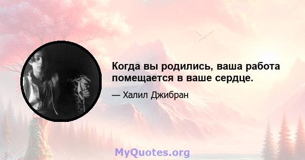 Когда вы родились, ваша работа помещается в ваше сердце.