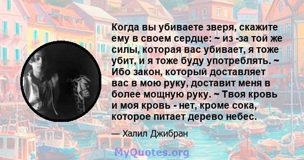 Когда вы убиваете зверя, скажите ему в своем сердце: ~ из -за той же силы, которая вас убивает, я тоже убит, и я тоже буду употреблять. ~ Ибо закон, который доставляет вас в мою руку, доставит меня в более мощную руку.