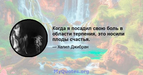 Когда я посадил свою боль в области терпения, это носили плоды счастья.