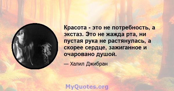 Красота - это не потребность, а экстаз. Это не жажда рта, ни пустая рука не растянулась, а скорее сердце, зажиганное и очаровано душой.