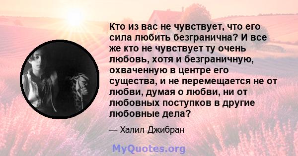 Кто из вас не чувствует, что его сила любить безгранична? И все же кто не чувствует ту очень любовь, хотя и безграничную, охваченную в центре его существа, и не перемещается не от любви, думая о любви, ни от любовных