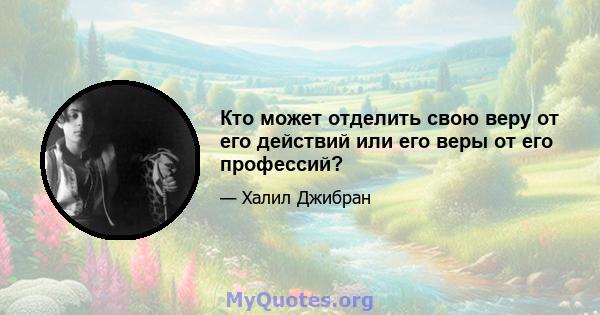 Кто может отделить свою веру от его действий или его веры от его профессий?