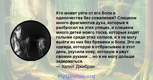 Кто может уйти от его боли и одиночества без сожаления? Слишком много фрагментов духа, которые я разбросал на этих улицах, и слишком много детей моего тоска, которые ходят голыми среди этих холмов, и я не могу выйти из