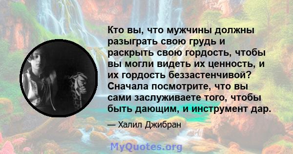 Кто вы, что мужчины должны разыграть свою грудь и раскрыть свою гордость, чтобы вы могли видеть их ценность, и их гордость беззастенчивой? Сначала посмотрите, что вы сами заслуживаете того, чтобы быть дающим, и