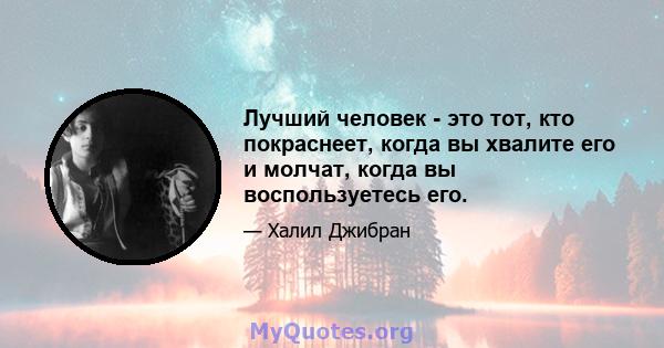 Лучший человек - это тот, кто покраснеет, когда вы хвалите его и молчат, когда вы воспользуетесь его.