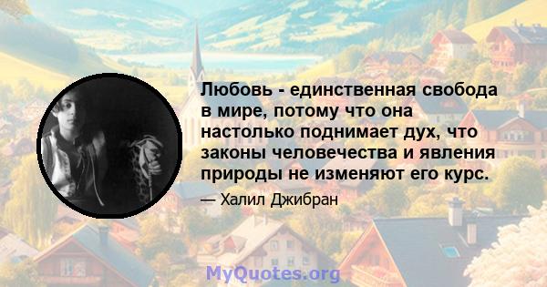 Любовь - единственная свобода в мире, потому что она настолько поднимает дух, что законы человечества и явления природы не изменяют его курс.