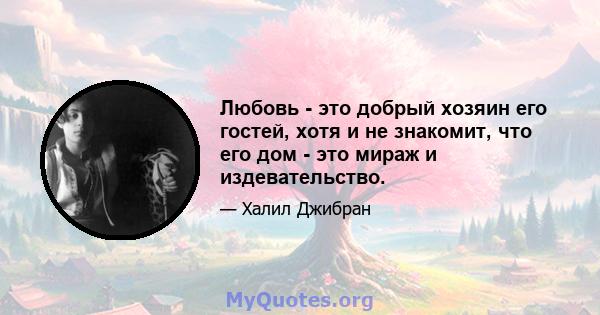 Любовь - это добрый хозяин его гостей, хотя и не знакомит, что его дом - это мираж и издевательство.