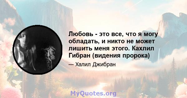 Любовь - это все, что я могу обладать, и никто не может лишить меня этого. Кахлил Гибран (видения пророка)