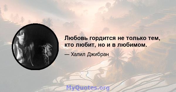 Любовь гордится не только тем, кто любит, но и в любимом.