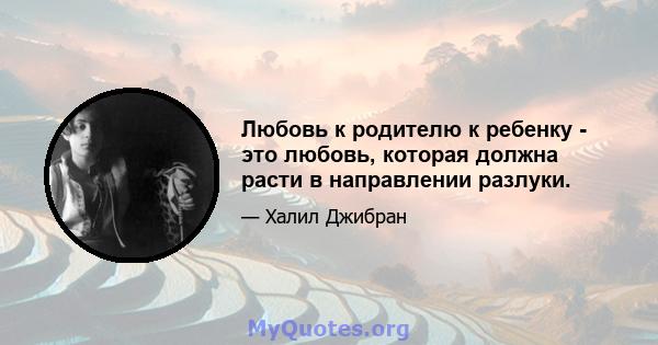 Любовь к родителю к ребенку - это любовь, которая должна расти в направлении разлуки.