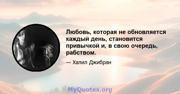 Любовь, которая не обновляется каждый день, становится привычкой и, в свою очередь, рабством.