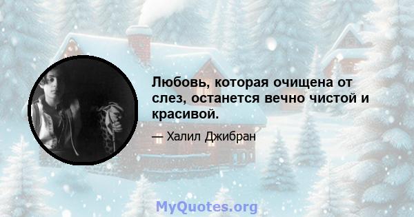 Любовь, которая очищена от слез, останется вечно чистой и красивой.