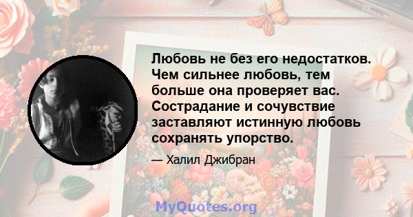 Любовь не без его недостатков. Чем сильнее любовь, тем больше она проверяет вас. Сострадание и сочувствие заставляют истинную любовь сохранять упорство.