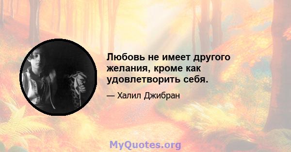 Любовь не имеет другого желания, кроме как удовлетворить себя.