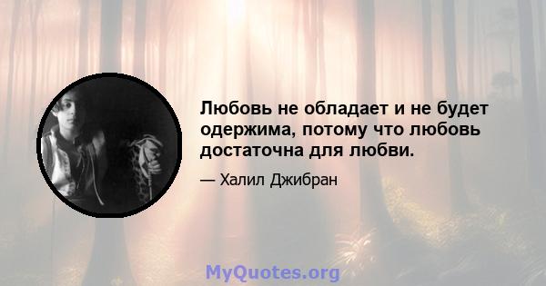 Любовь не обладает и не будет одержима, потому что любовь достаточна для любви.