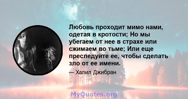 Любовь проходит мимо нами, одетая в кротости; Но мы убегаем от нее в страхе или сжимаем во тьме; Или еще преследуйте ее, чтобы сделать зло от ее имени.