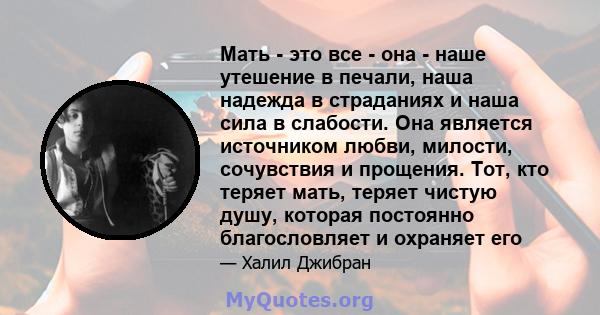 Мать - это все - она ​​- наше утешение в печали, наша надежда в страданиях и наша сила в слабости. Она является источником любви, милости, сочувствия и прощения. Тот, кто теряет мать, теряет чистую душу, которая