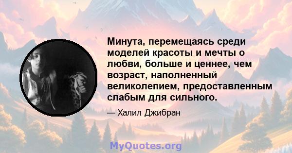 Минута, перемещаясь среди моделей красоты и мечты о любви, больше и ценнее, чем возраст, наполненный великолепием, предоставленным слабым для сильного.